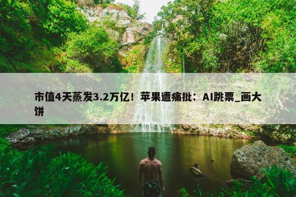 市值4天蒸发3.2万亿！苹果遭痛批：AI跳票_画大饼