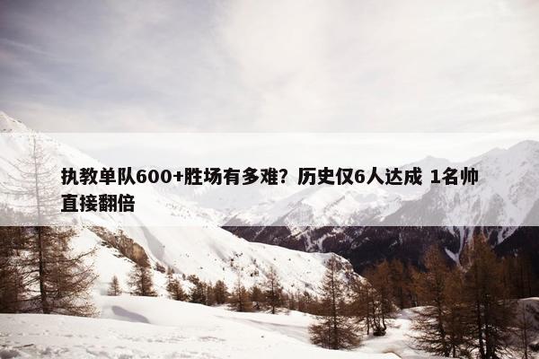 执教单队600+胜场有多难？历史仅6人达成 1名帅直接翻倍