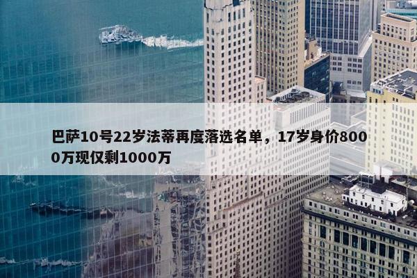 巴萨10号22岁法蒂再度落选名单，17岁身价8000万现仅剩1000万