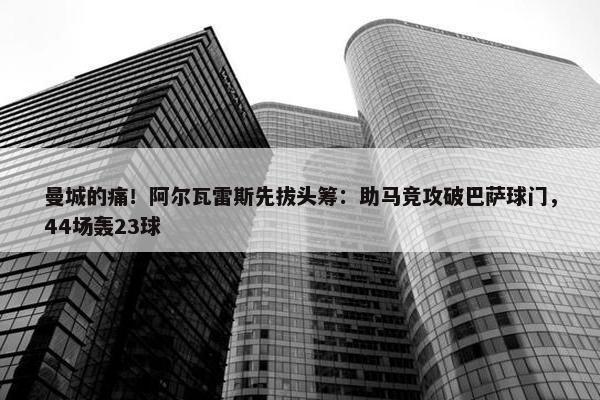 曼城的痛！阿尔瓦雷斯先拔头筹：助马竞攻破巴萨球门，44场轰23球