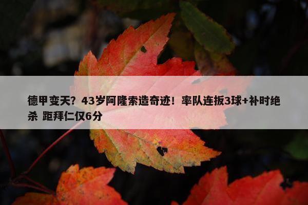 德甲变天？43岁阿隆索造奇迹！率队连扳3球+补时绝杀 距拜仁仅6分