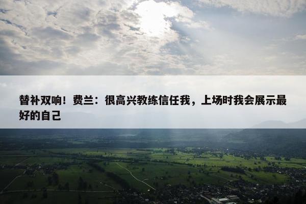 替补双响！费兰：很高兴教练信任我，上场时我会展示最好的自己