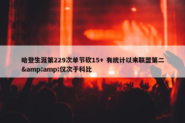 哈登生涯第229次单节砍15+ 有统计以来联盟第二&amp;仅次于科比