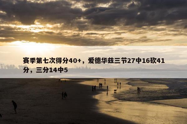 赛季第七次得分40+，爱德华兹三节27中16砍41分，三分14中5