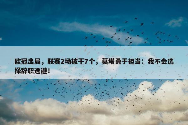 欧冠出局，联赛2场被干7个，莫塔勇于担当：我不会选择辞职逃避！