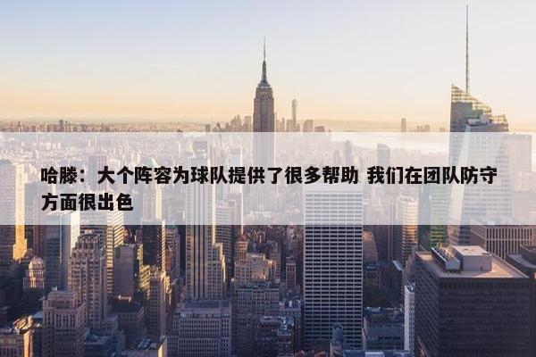 哈滕：大个阵容为球队提供了很多帮助 我们在团队防守方面很出色