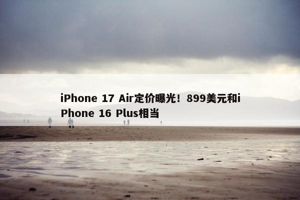 iPhone 17 Air定价曝光！899美元和iPhone 16 Plus相当