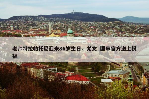 老帅特拉帕托尼迎来86岁生日，尤文_国米官方送上祝福