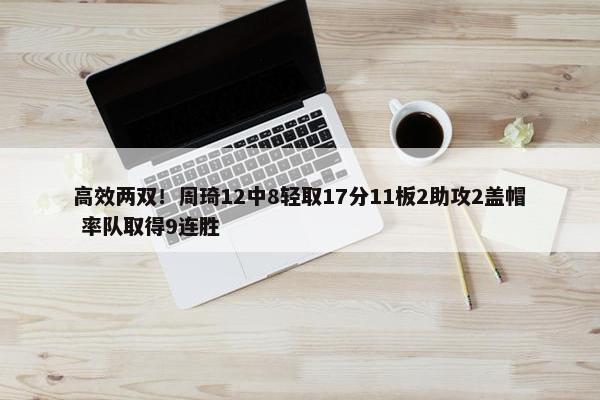 高效两双！周琦12中8轻取17分11板2助攻2盖帽 率队取得9连胜