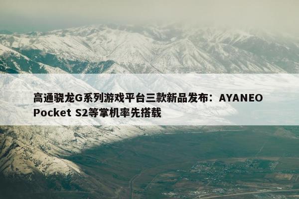 高通骁龙G系列游戏平台三款新品发布：AYANEO Pocket S2等掌机率先搭载