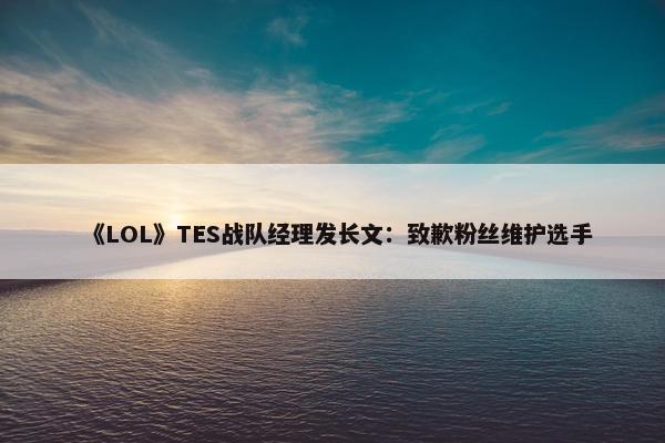 《LOL》TES战队经理发长文：致歉粉丝维护选手