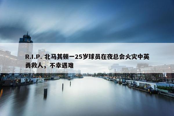 R.I.P. 北马其顿一25岁球员在夜总会火灾中英勇救人，不幸遇难