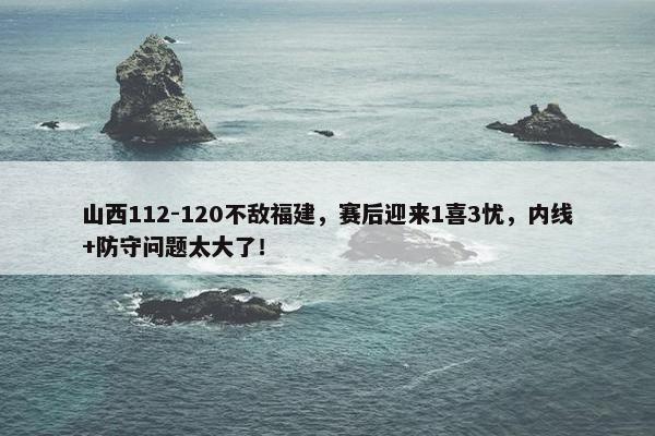 山西112-120不敌福建，赛后迎来1喜3忧，内线+防守问题太大了！