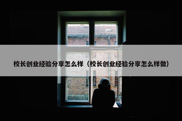 校长创业经验分享怎么样（校长创业经验分享怎么样做）