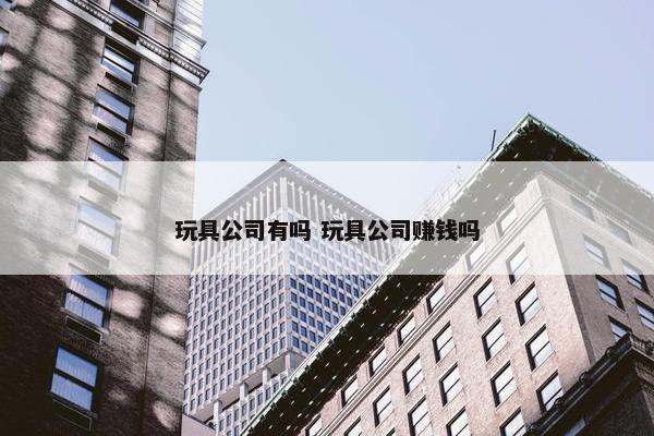 玩具公司有吗 玩具公司赚钱吗