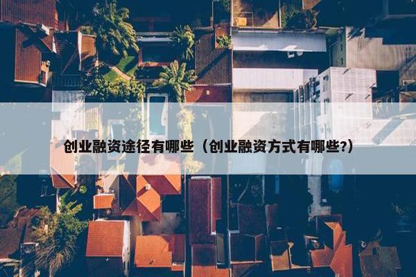 创业融资途径有哪些（创业融资方式有哪些?）