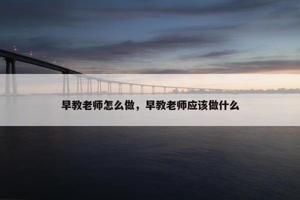 早教老师怎么做，早教老师应该做什么