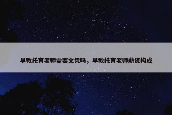 早教托育老师需要文凭吗，早教托育老师薪资构成