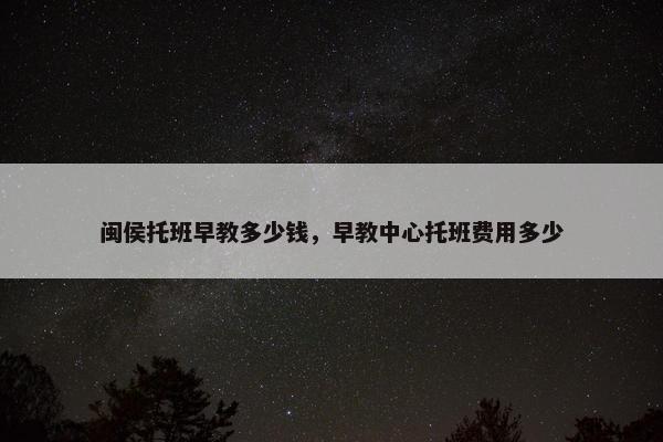 闽侯托班早教多少钱，早教中心托班费用多少