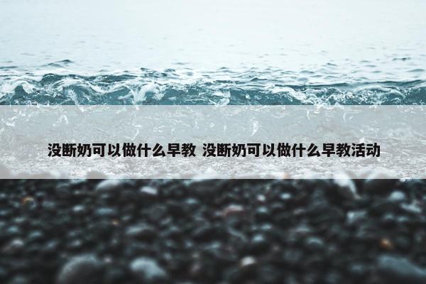 没断奶可以做什么早教 没断奶可以做什么早教活动