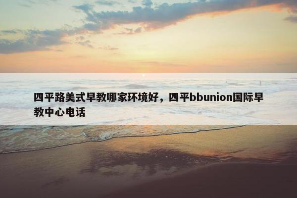 四平路美式早教哪家环境好，四平bbunion国际早教中心电话