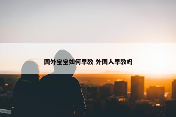 国外宝宝如何早教 外国人早教吗