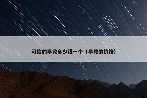 可信的早教多少钱一个（早教的价格）