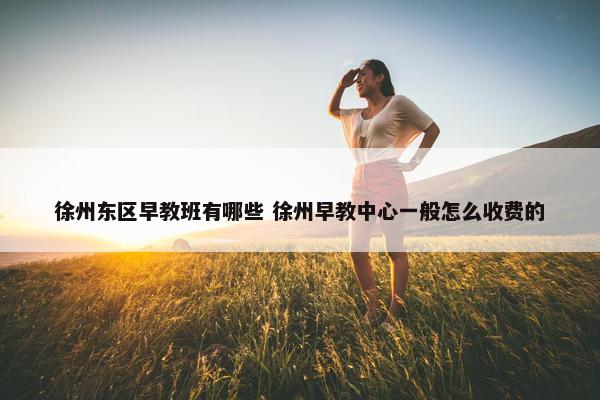 徐州东区早教班有哪些 徐州早教中心一般怎么收费的