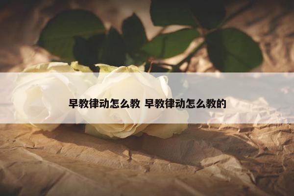 早教律动怎么教 早教律动怎么教的