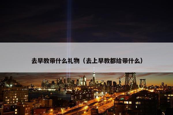 去早教带什么礼物（去上早教都给带什么）