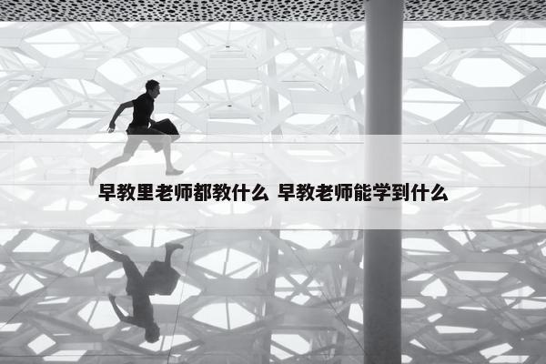 早教里老师都教什么 早教老师能学到什么