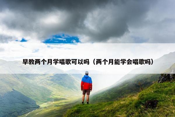 早教两个月学唱歌可以吗（两个月能学会唱歌吗）