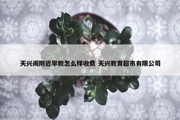 天兴阁附近早教怎么样收费 天兴教育超市有限公司