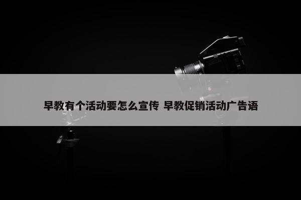 早教有个活动要怎么宣传 早教促销活动广告语