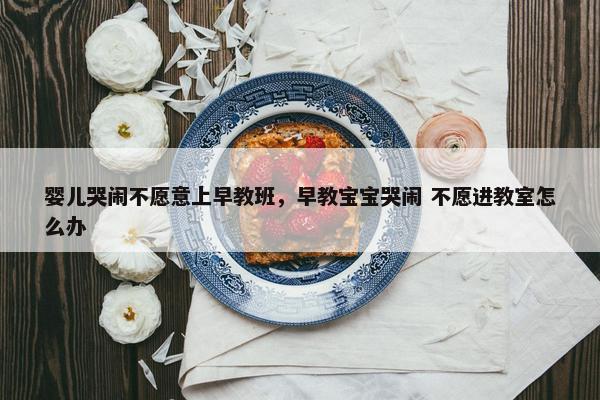 婴儿哭闹不愿意上早教班，早教宝宝哭闹 不愿进教室怎么办