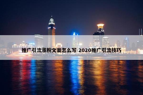 推广引流涨粉文案怎么写 2020推广引流技巧