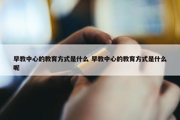 早教中心的教育方式是什么 早教中心的教育方式是什么呢