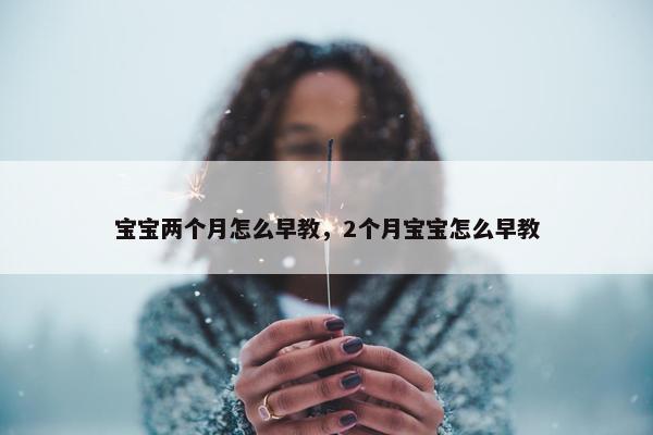 宝宝两个月怎么早教，2个月宝宝怎么早教