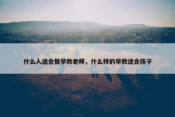 什么人适合做早教老师，什么样的早教适合孩子