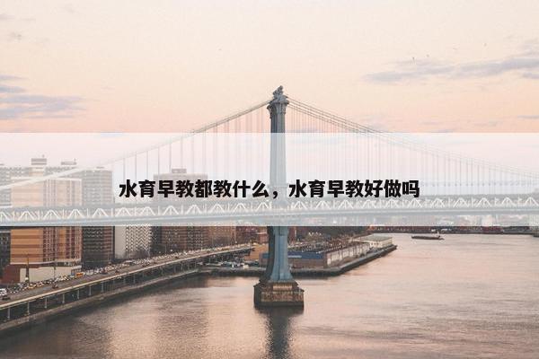 水育早教都教什么，水育早教好做吗