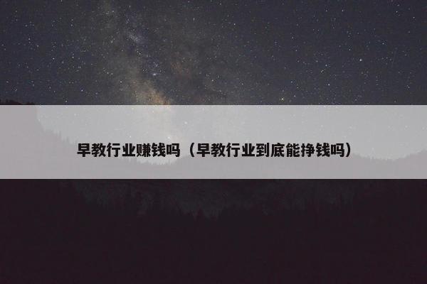 早教行业赚钱吗（早教行业到底能挣钱吗）