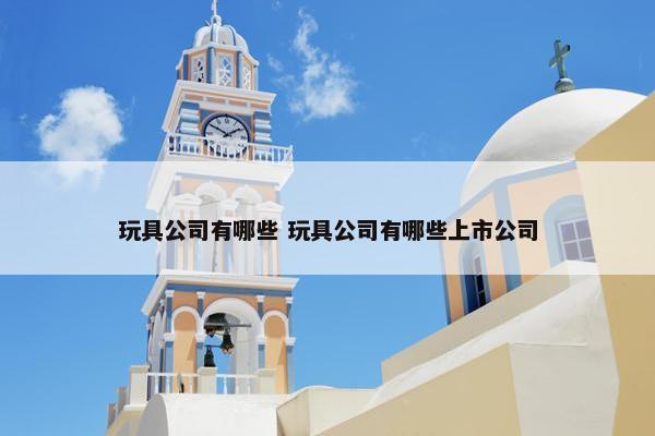 玩具公司有哪些 玩具公司有哪些上市公司