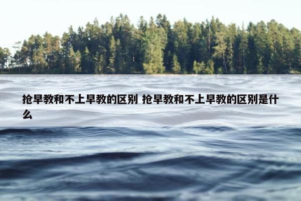 抢早教和不上早教的区别 抢早教和不上早教的区别是什么