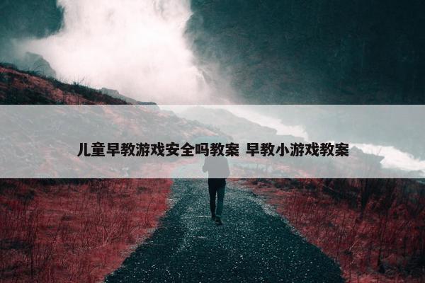 儿童早教游戏安全吗教案 早教小游戏教案