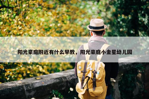 阳光豪庭附近有什么早教，阳光豪庭小金星幼儿园