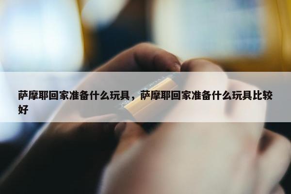 萨摩耶回家准备什么玩具，萨摩耶回家准备什么玩具比较好