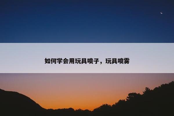 如何学会用玩具喷子，玩具喷雾