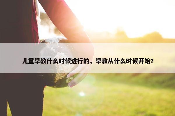 儿童早教什么时候进行的，早教从什么时候开始?