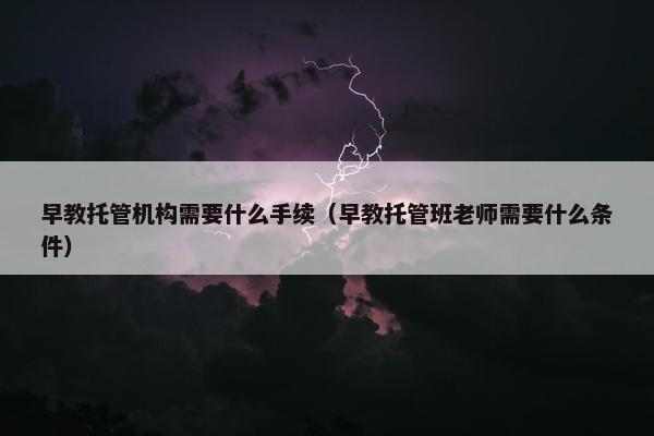 早教托管机构需要什么手续（早教托管班老师需要什么条件）