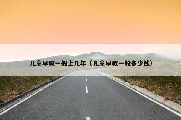 儿童早教一般上几年（儿童早教一般多少钱）